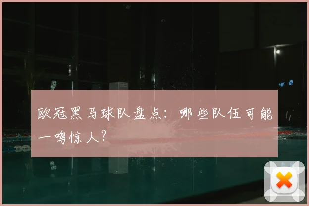 欧冠黑马球队盘点：哪些队伍可能一鸣惊人？