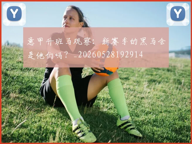 意甲升班马观察：新赛季的黑马会是他们吗？_20260528192914