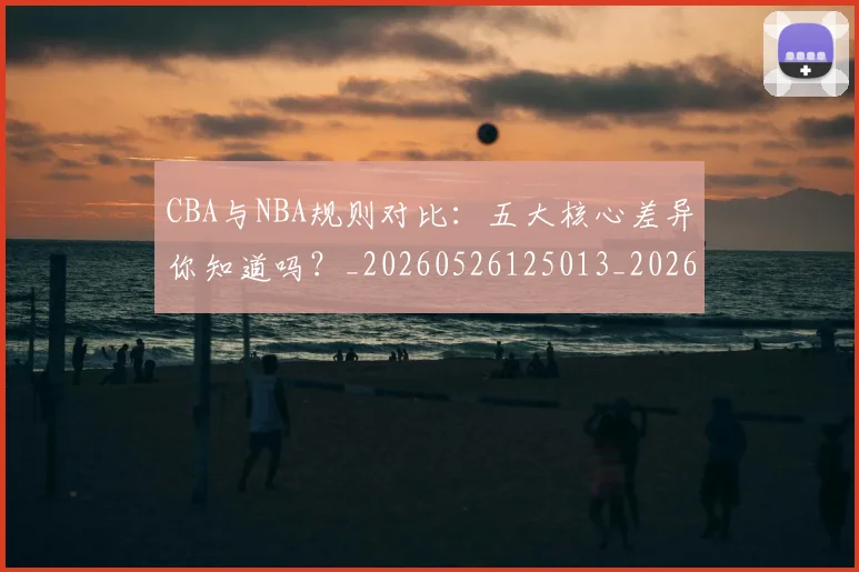 CBA与NBA规则对比:五大核心差异你知道吗?_20260526125013_20260606165134