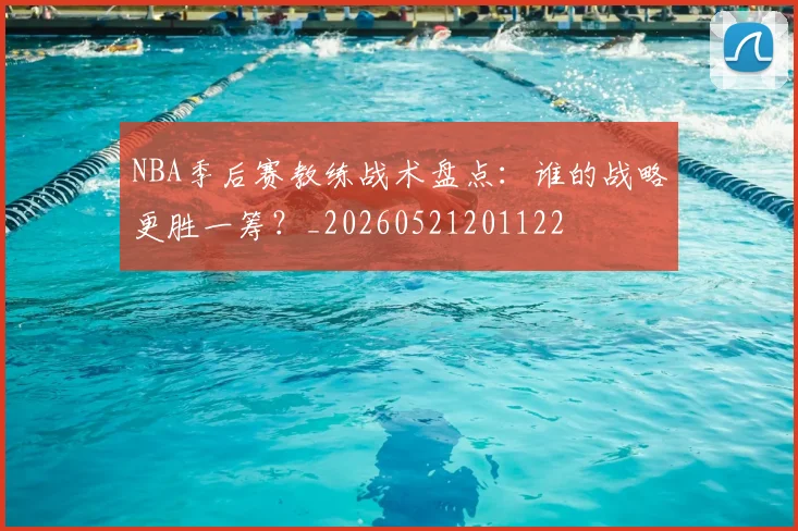 NBA季后赛教练战术盘点:谁的战略更胜一筹?_20260521201122