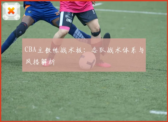 CBA主教练战术板:各队战术体系与风格解析