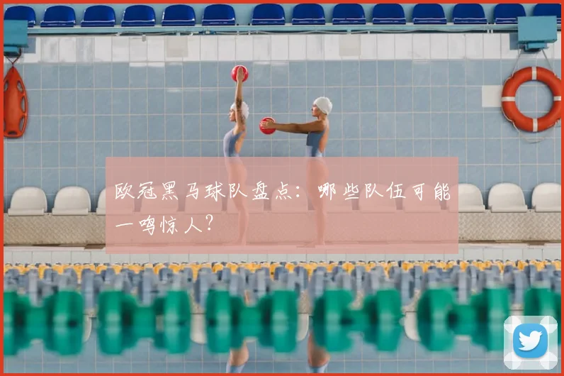 欧冠黑马球队盘点：哪些队伍可能一鸣惊人？