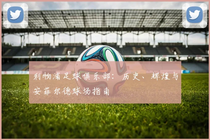 利物浦足球俱乐部:历史、辉煌与安菲尔德球场指南