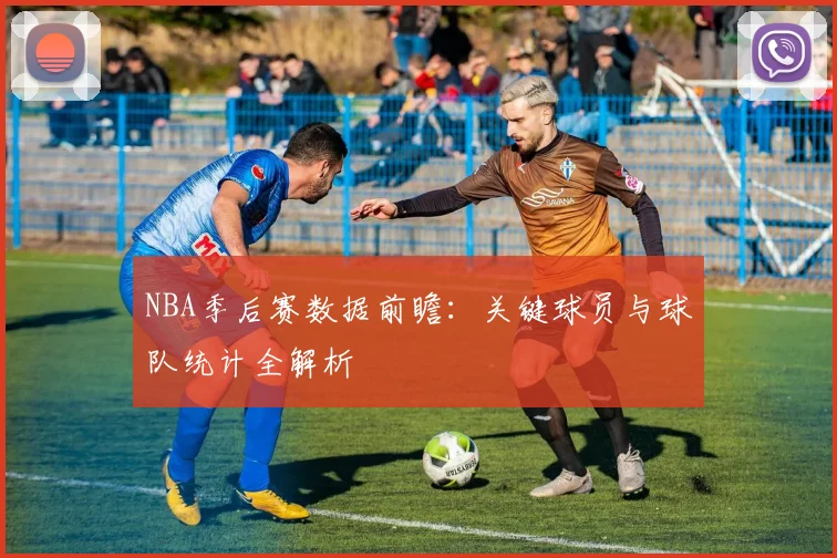 NBA季后赛数据前瞻:关键球员与球队统计全解析