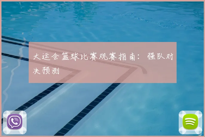 大运会篮球比赛观赛指南：强队对决预测