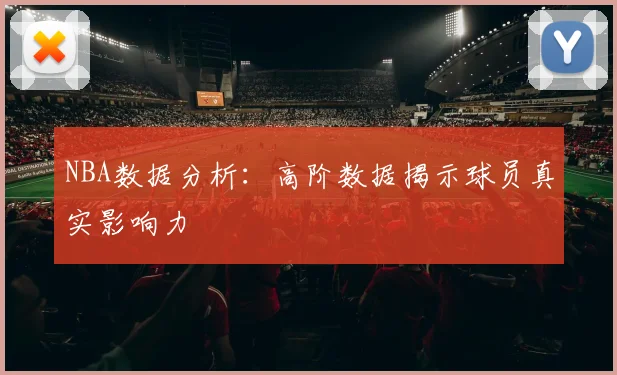 NBA数据分析:高阶数据揭示球员真实影响力