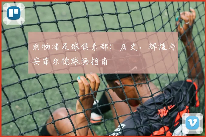 利物浦足球俱乐部:历史、辉煌与安菲尔德球场指南