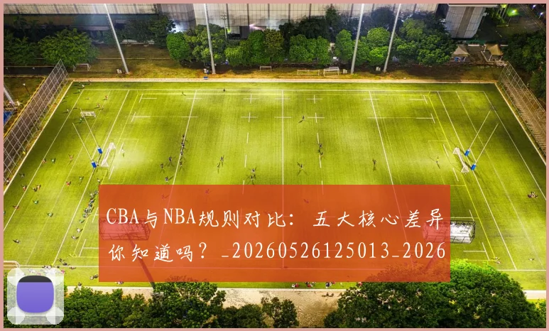 CBA与NBA规则对比:五大核心差异你知道吗?_20260526125013_20260606165134