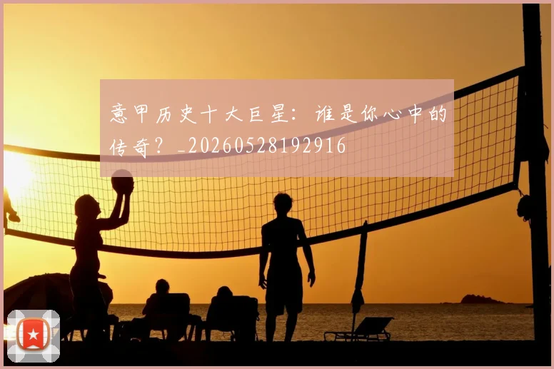 意甲历史十大巨星：谁是你心中的传奇？_20260528192916