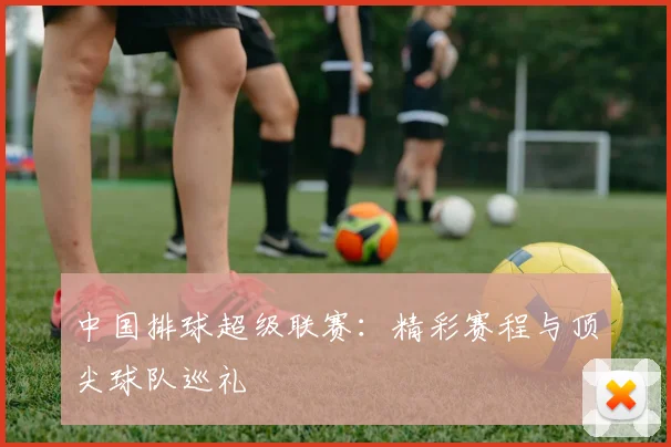 中国排球超级联赛:精彩赛程与顶尖球队巡礼