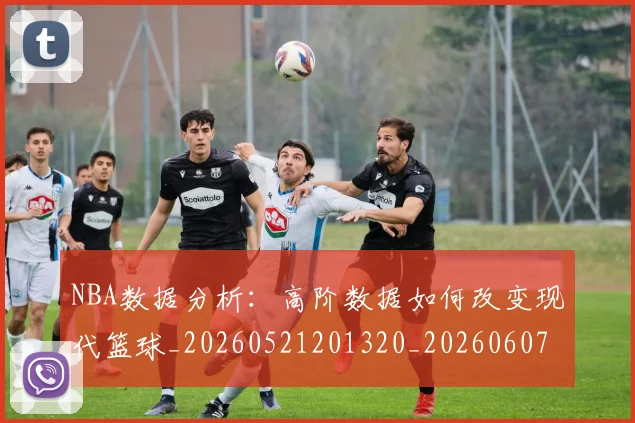 NBA数据分析:高阶数据如何改变现代篮球_20260521201320_20260607160308