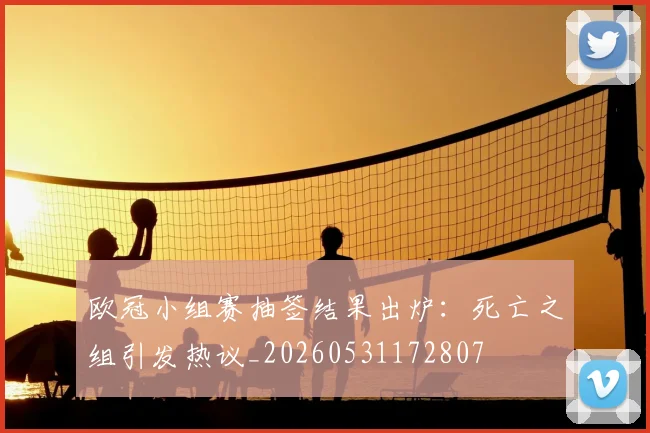 欧冠小组赛抽签结果出炉:死亡之组引发热议_20260531172807