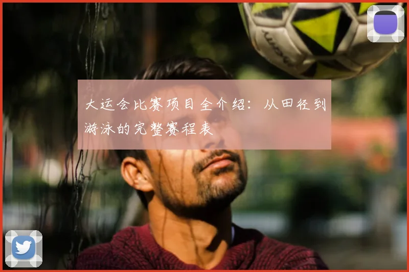 大运会比赛项目全介绍:从田径到游泳的完整赛程表
